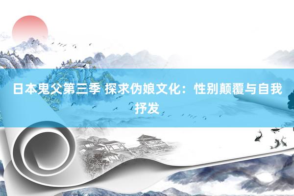 日本鬼父第三季 探求伪娘文化：性别颠覆与自我抒发