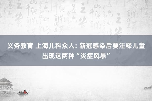 义务教育 上海儿科众人: 新冠感染后要注释儿童出现这两种“炎症风暴”