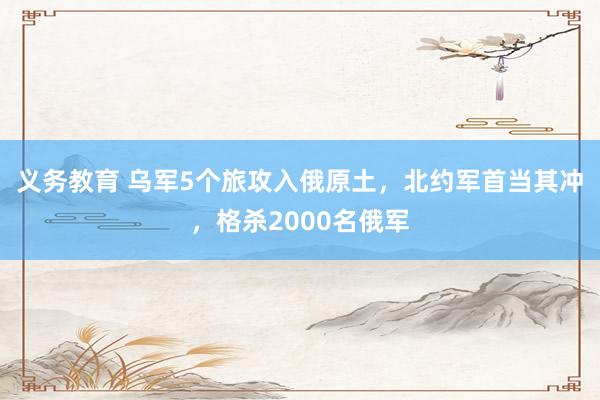 义务教育 乌军5个旅攻入俄原土，北约军首当其冲，格杀2000名俄军