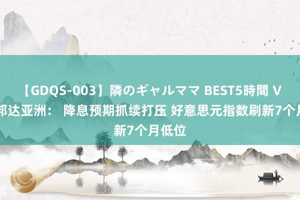 【GDQS-003】隣のギャルママ BEST5時間 Vol.2 邦达亚洲： 降息预期抓续打压 好意思元指数刷新7个月低位