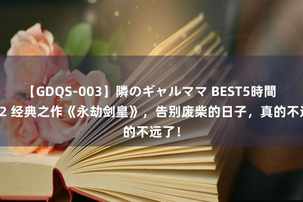 【GDQS-003】隣のギャルママ BEST5時間 Vol.2 经典之作《永劫剑皇》，告别废柴的日子，真的不远了！