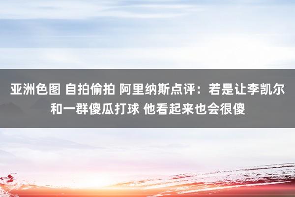 亚洲色图 自拍偷拍 阿里纳斯点评：若是让李凯尔和一群傻瓜打球 他看起来也会很傻