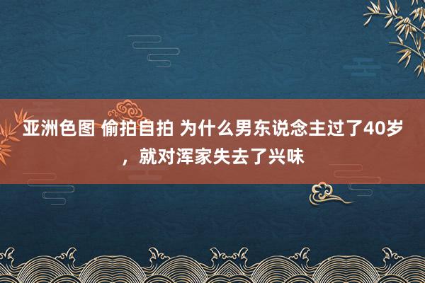 亚洲色图 偷拍自拍 为什么男东说念主过了40岁，就对浑家失去了兴味
