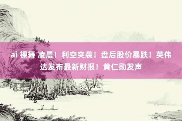 ai 裸舞 凌晨！利空突袭！盘后股价暴跌！英伟达发布最新财报！黄仁勋发声