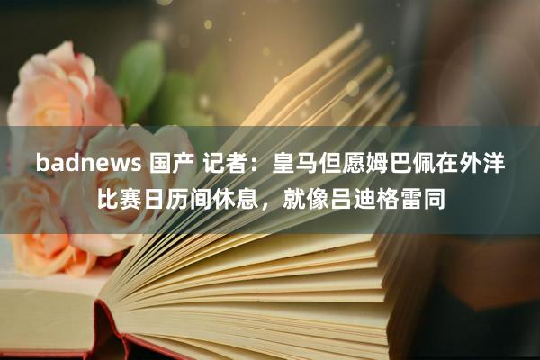 badnews 国产 记者：皇马但愿姆巴佩在外洋比赛日历间休息，就像吕迪格雷同