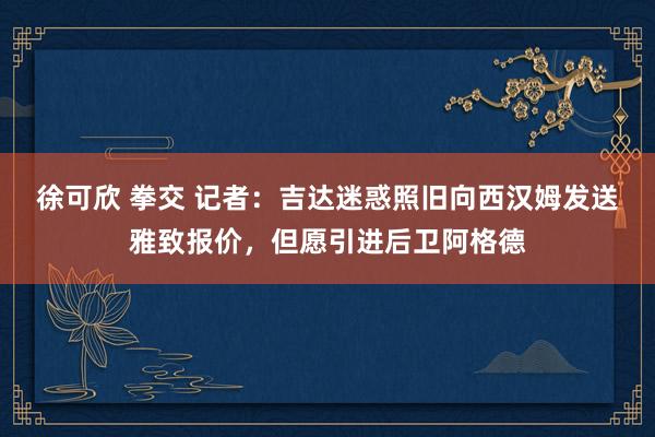 徐可欣 拳交 记者：吉达迷惑照旧向西汉姆发送雅致报价，但愿引进后卫阿格德