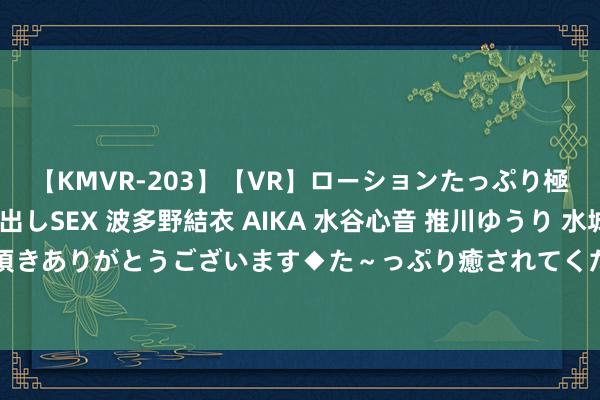 【KMVR-203】【VR】ローションたっぷり極上5人ソープ嬢と中出しSEX 波多野結衣 AIKA 水谷心音 推川ゆうり 水城奈緒 ～本日は御指名頂きありがとうございます◆た～っぷり癒されてくださいね◆～ 方便快捷的上门做事，为您省时省力！