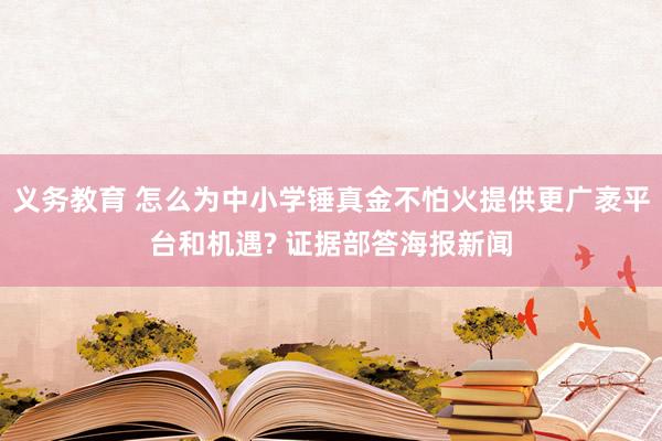 义务教育 怎么为中小学锤真金不怕火提供更广袤平台和机遇? 证据部答海报新闻