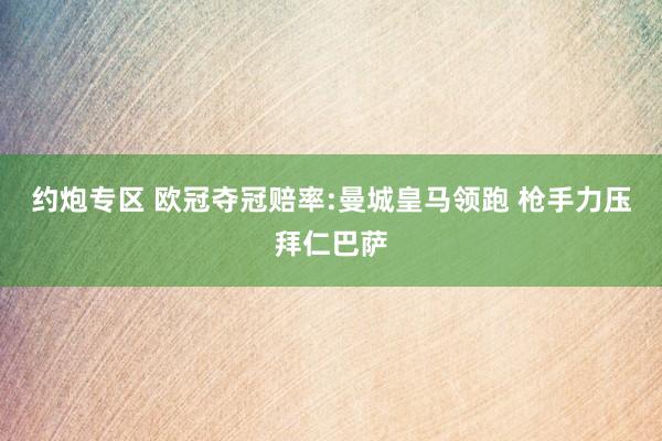 约炮专区 欧冠夺冠赔率:曼城皇马领跑 枪手力压拜仁巴萨