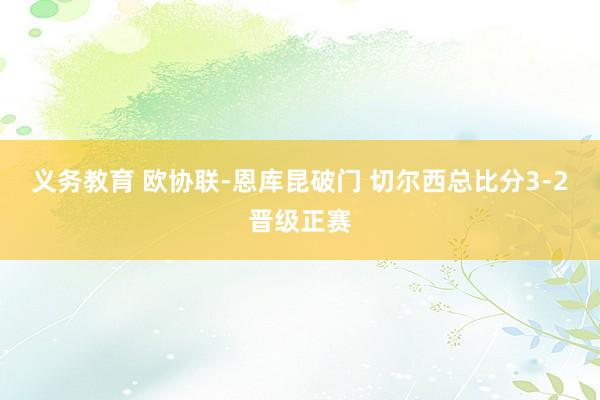 义务教育 欧协联-恩库昆破门 切尔西总比分3-2晋级正赛
