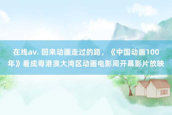 在线av. 回来动画走过的路，《中国动画100年》看成粤港澳
