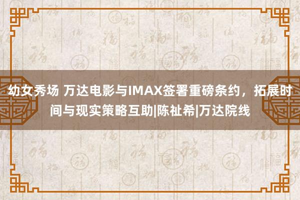 幼女秀场 万达电影与IMAX签署重磅条约，拓展时间与现实策略