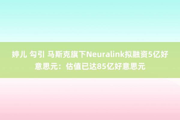 婷儿 勾引 马斯克旗下Neuralink拟融资5亿好意思元：估值已达85亿好意思元