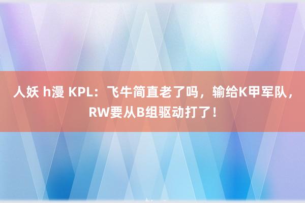 人妖 h漫 KPL：飞牛简直老了吗，输给K甲军队，RW要从B
