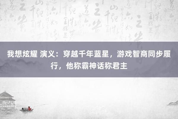 我想炫耀 演义：穿越千年蓝星，游戏智商同步履行，他称霸神话称君主