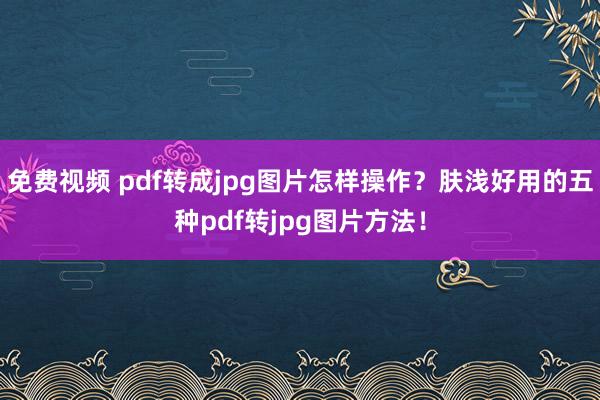 免费视频 pdf转成jpg图片怎样操作？肤浅好用的五种pdf转jpg图片方法！