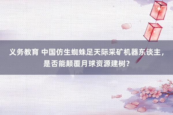 义务教育 中国仿生蜘蛛足天际采矿机器东谈主，是否能颠覆月球资