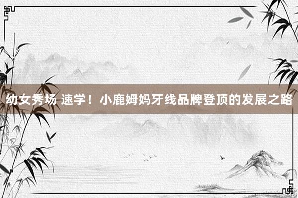 幼女秀场 速学！小鹿姆妈牙线品牌登顶的发展之路