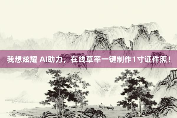 我想炫耀 AI助力，在线草率一键制作1寸证件照！
