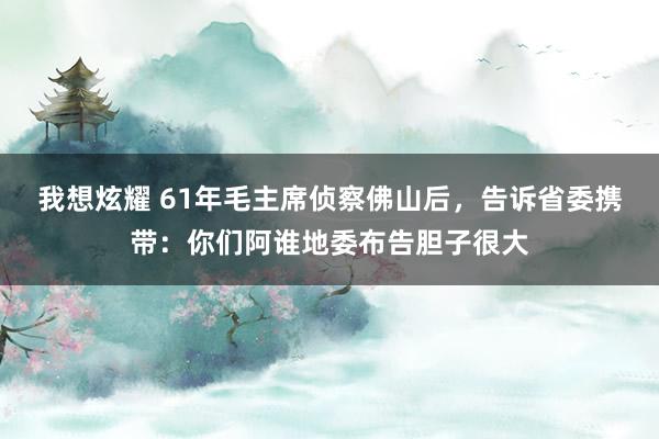 我想炫耀 61年毛主席侦察佛山后，告诉省委携带：你们阿谁地委布告胆子很大