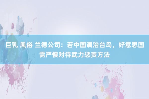 巨乳 風俗 兰德公司：若中国调治台岛，好意思国需严慎对待武力惩责方法