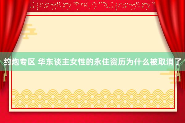 约炮专区 华东谈主女性的永住资历为什么被取消了