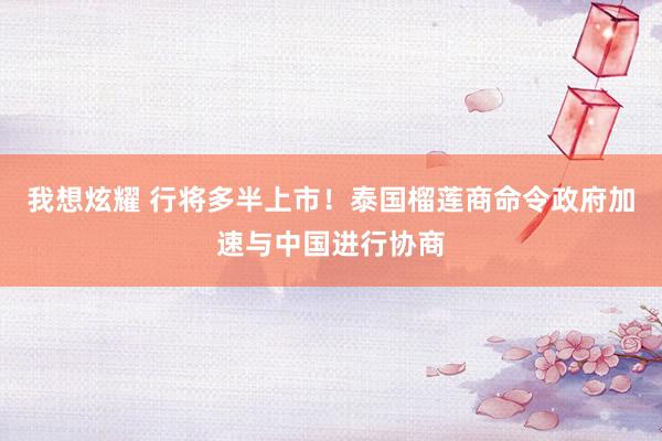 我想炫耀 行将多半上市！泰国榴莲商命令政府加速与中国进行协商