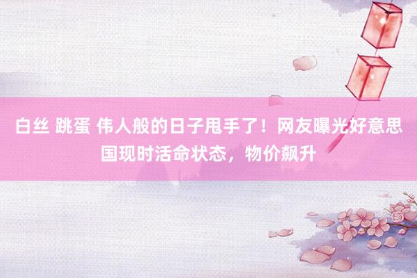 白丝 跳蛋 伟人般的日子甩手了！网友曝光好意思国现时活命状态，物价飙升