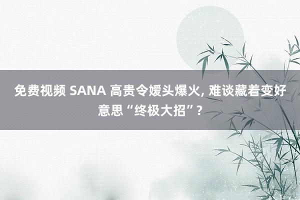 免费视频 SANA 高贵令嫒头爆火， 难谈藏着变好意思“终极大招”?