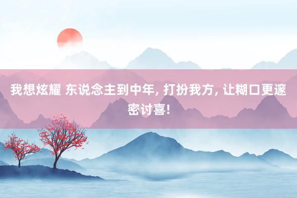 我想炫耀 东说念主到中年， 打扮我方， 让糊口更邃密讨喜!
