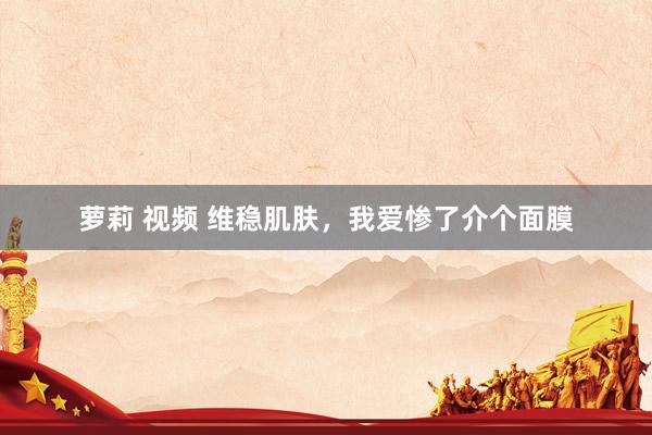 萝莉 视频 维稳肌肤，我爱惨了介个面膜