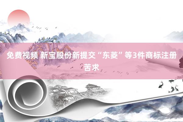 免费视频 新宝股份新提交“东菱”等3件商标注册苦求