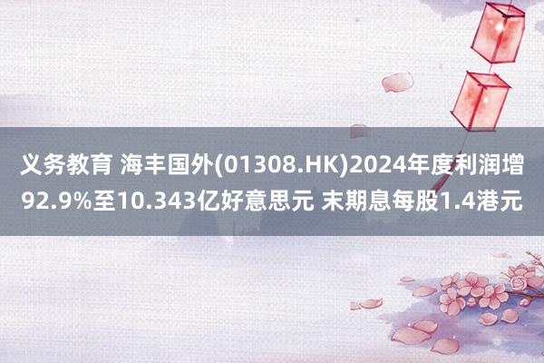 义务教育 海丰国外(01308.HK)2024年度利润增92.9%至10.343亿好意思元 末期息每股1.4港元