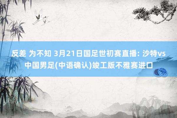 反差 为不知 3月21日国足世初赛直播: 沙特vs中国男足(