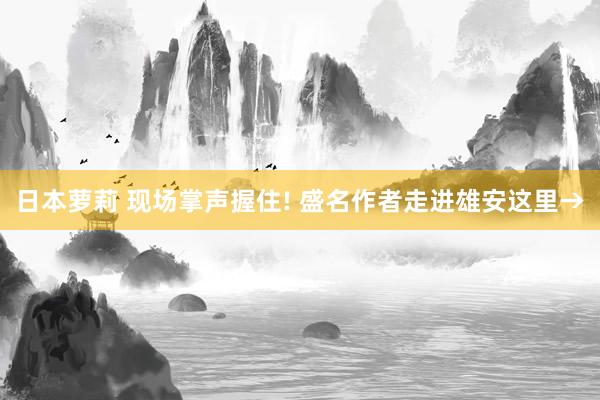 日本萝莉 现场掌声握住! 盛名作者走进雄安这里→