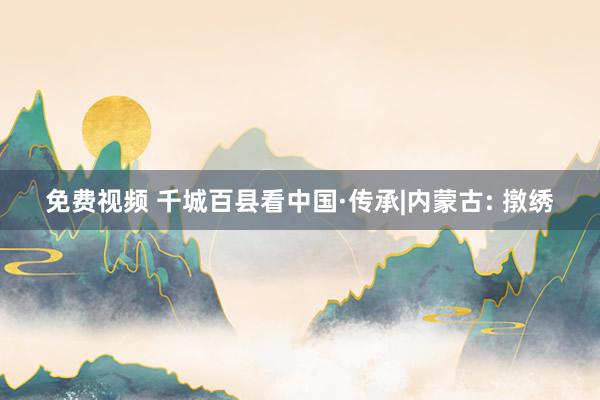 免费视频 千城百县看中国·传承|内蒙古: 撴绣