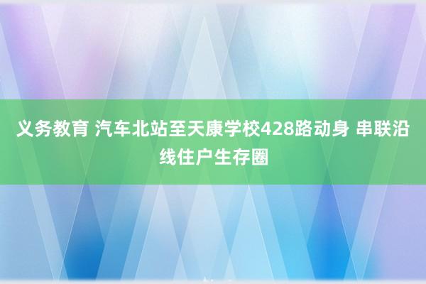 义务教育 汽车北站至天康学校428路动身 串联沿线住户生存圈