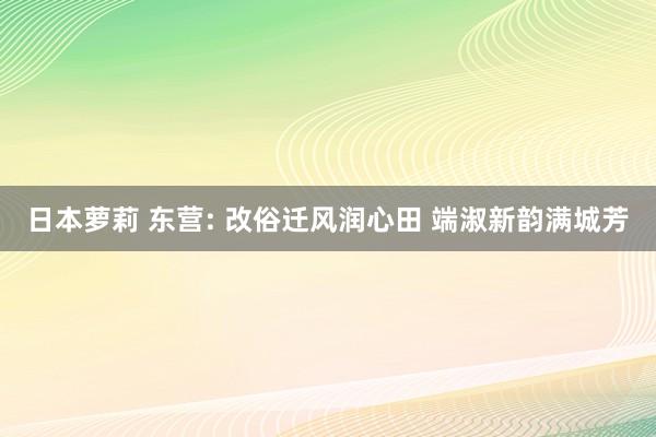 日本萝莉 东营: 改俗迁风润心田 端淑新韵满城芳