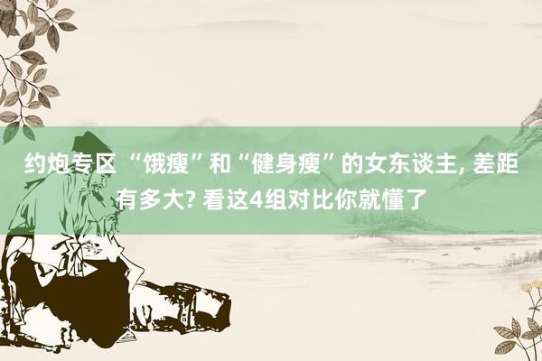 约炮专区 “饿瘦”和“健身瘦”的女东谈主, 差距有多大? 看