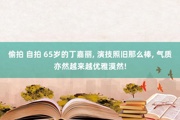 偷拍 自拍 65岁的丁嘉丽, 演技照旧那么棒, 气质亦然越来