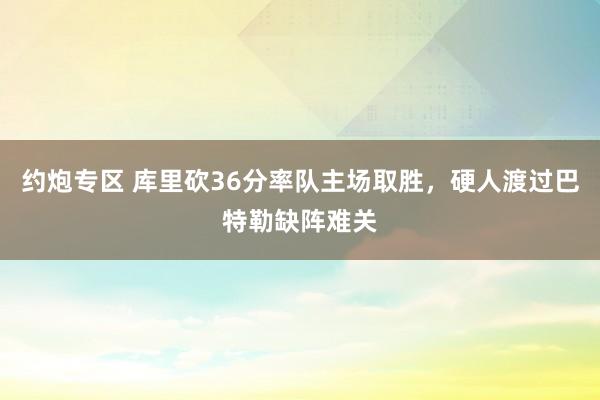 约炮专区 库里砍36分率队主场取胜，硬人渡过巴特勒缺阵难关