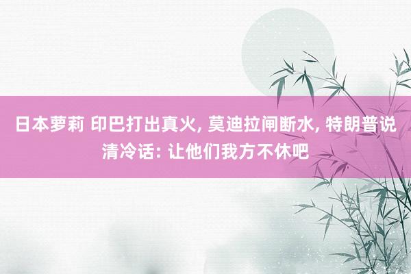 日本萝莉 印巴打出真火, 莫迪拉闸断水, 特朗普说清冷话: 