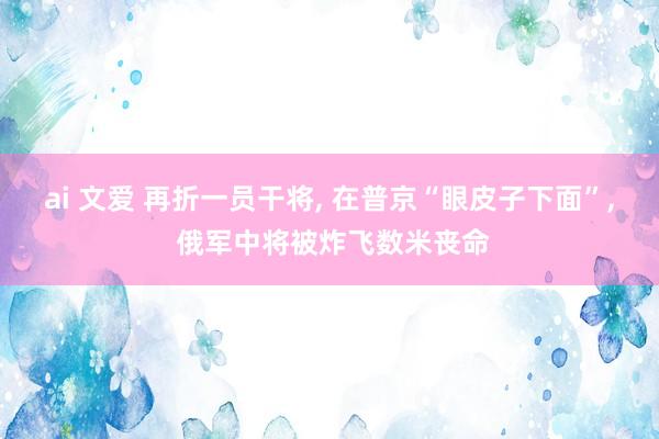 ai 文爱 再折一员干将, 在普京“眼皮子下面”, 俄军中将