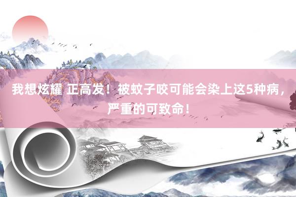 我想炫耀 正高发！被蚊子咬可能会染上这5种病，严重的可致命！