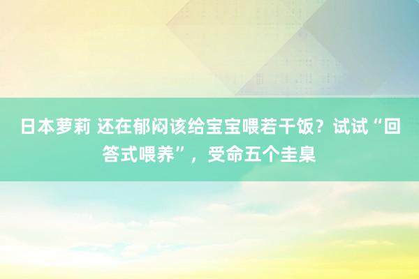 日本萝莉 还在郁闷该给宝宝喂若干饭？试试“回答式喂养”，受命五个圭臬