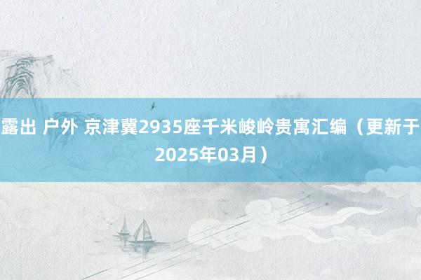 露出 户外 京津冀2935座千米峻岭贵寓汇编（更新于2025年03月）