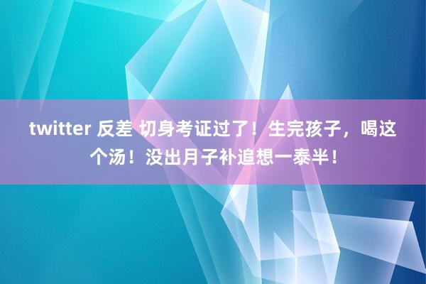 twitter 反差 切身考证过了！生完孩子，喝这个汤！没出月子补追想一泰半！