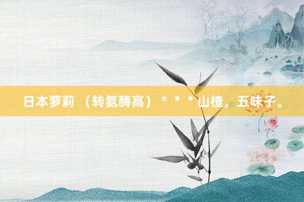 日本萝莉 （转氨酶高）＊＊＊山楂，五味子。
