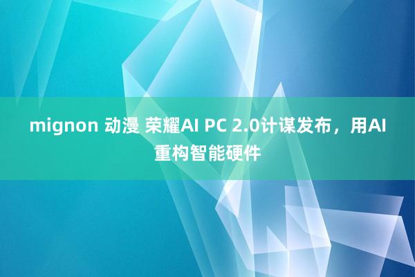 mignon 动漫 荣耀AI PC 2.0计谋发布，用AI重