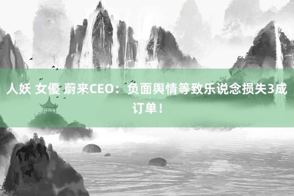 人妖 女優 蔚来CEO：负面舆情等致乐说念损失3成订单！